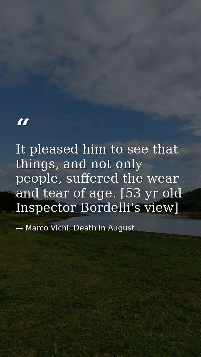 It pleased him to see that things, and not only people, suffered the wear and tear of age. [53 yr old Inspector Bordelli — Marco Vichi, Death in August