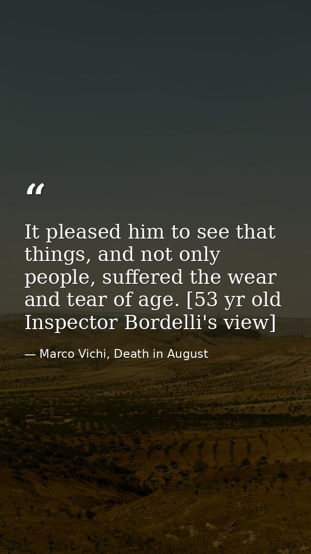It pleased him to see that things, and not only people, suffered the wear and tear of age. [53 yr old Inspector Bordelli — Marco Vichi, Death in August