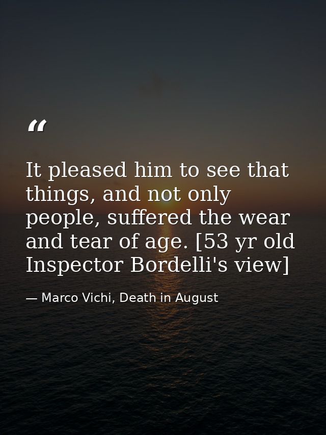 It pleased him to see that things, and not only people, suffered the wear and tear of age. [53 yr old Inspector Bordelli — Marco Vichi, Death in August