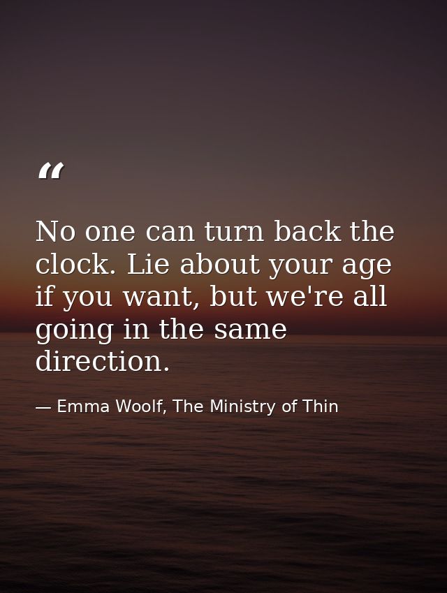 No one can turn back the clock. Lie about your age if you want, but we're all going in the same direction. — Emma Woolf, The Ministry of Thin