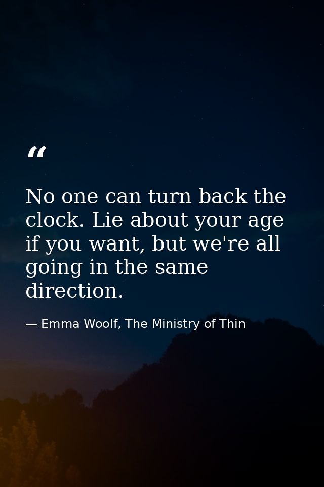 No one can turn back the clock. Lie about your age if you want, but we're all going in the same direction. — Emma Woolf, The Ministry of Thin