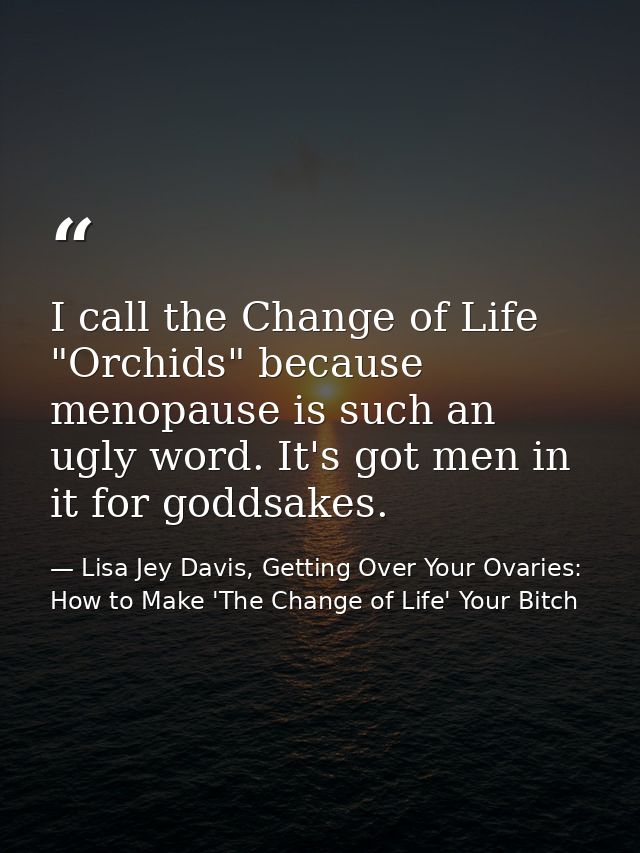 I call the Change of Life "Orchids" because menopause is such an ugly word. It's got men in it for goddsakes. — Lisa Jey Davis, Getting Over Your Ovaries: How to Make 'The Change of Life' Your Bitch