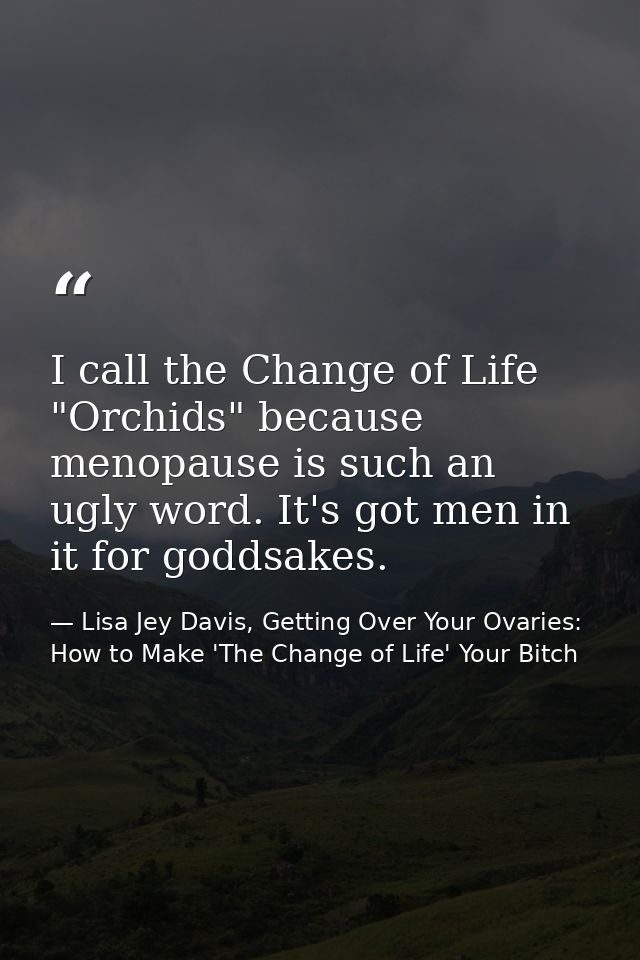I call the Change of Life "Orchids" because menopause is such an ugly word. It's got men in it for goddsakes. — Lisa Jey Davis, Getting Over Your Ovaries: How to Make 'The Change of Life' Your Bitch