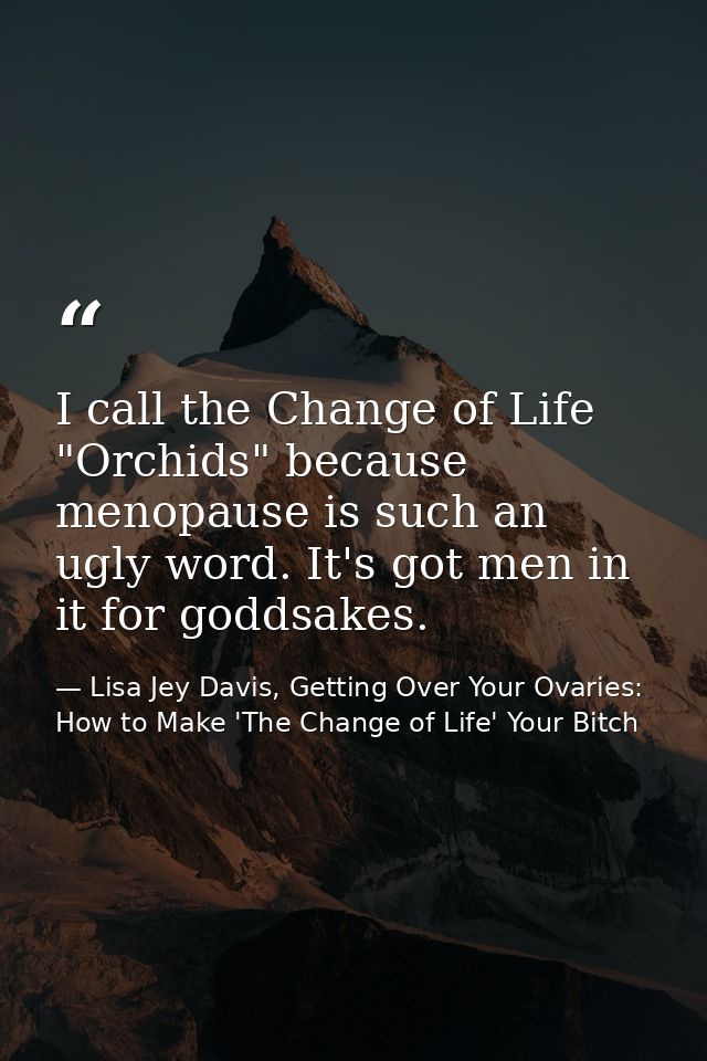 I call the Change of Life "Orchids" because menopause is such an ugly word. It's got men in it for goddsakes. — Lisa Jey Davis, Getting Over Your Ovaries: How to Make 'The Change of Life' Your Bitch