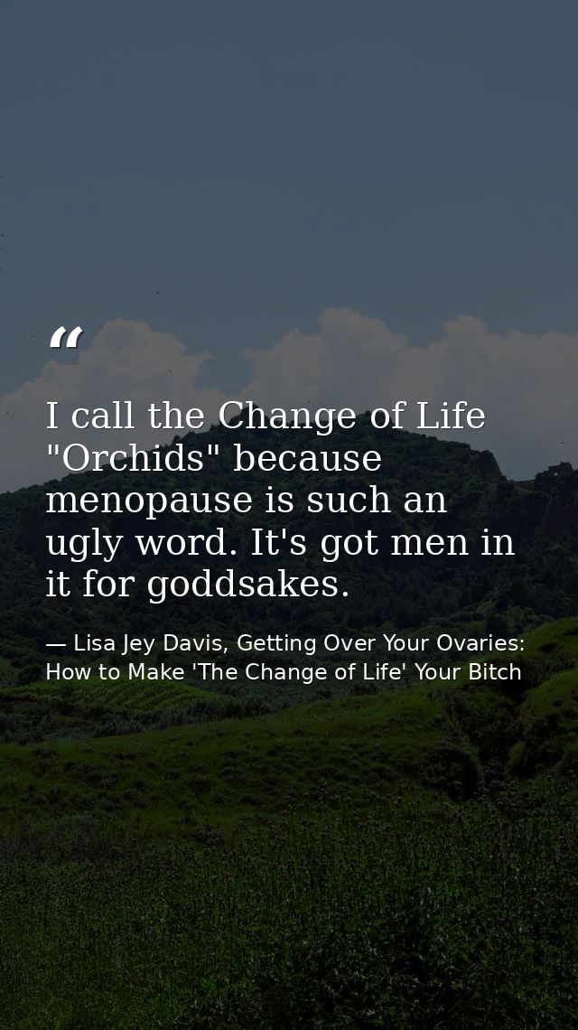 I call the Change of Life "Orchids" because menopause is such an ugly word. It's got men in it for goddsakes. — Lisa Jey Davis, Getting Over Your Ovaries: How to Make 'The Change of Life' Your Bitch
