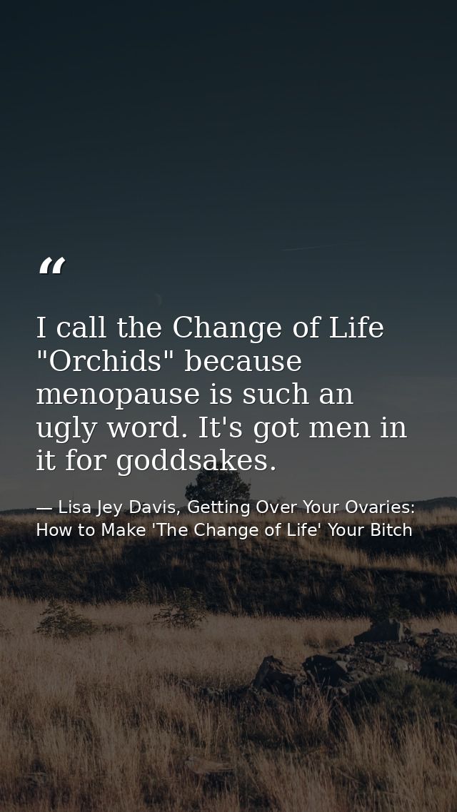 I call the Change of Life "Orchids" because menopause is such an ugly word. It's got men in it for goddsakes. — Lisa Jey Davis, Getting Over Your Ovaries: How to Make 'The Change of Life' Your Bitch