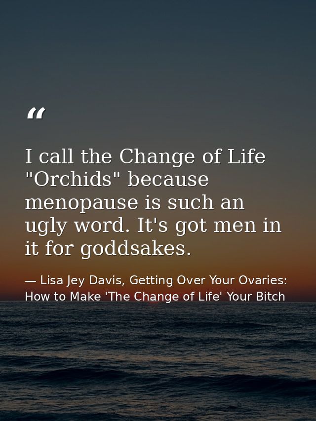 I call the Change of Life "Orchids" because menopause is such an ugly word. It's got men in it for goddsakes. — Lisa Jey Davis, Getting Over Your Ovaries: How to Make 'The Change of Life' Your Bitch