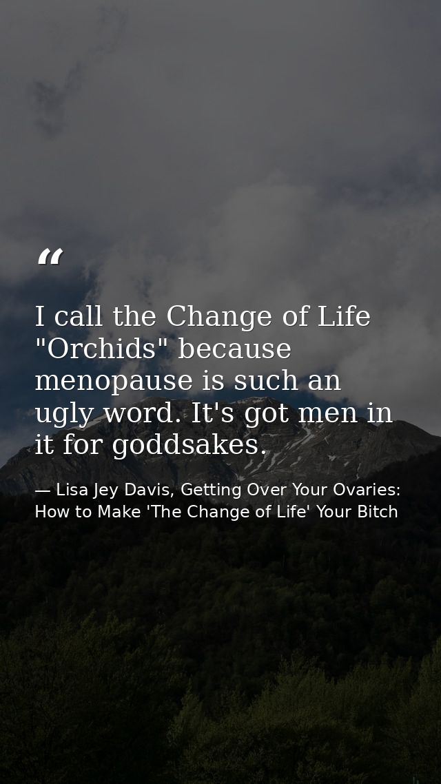 I call the Change of Life "Orchids" because menopause is such an ugly word. It's got men in it for goddsakes. — Lisa Jey Davis, Getting Over Your Ovaries: How to Make 'The Change of Life' Your Bitch