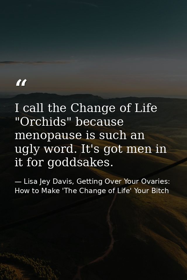 I call the Change of Life "Orchids" because menopause is such an ugly word. It's got men in it for goddsakes. — Lisa Jey Davis, Getting Over Your Ovaries: How to Make 'The Change of Life' Your Bitch