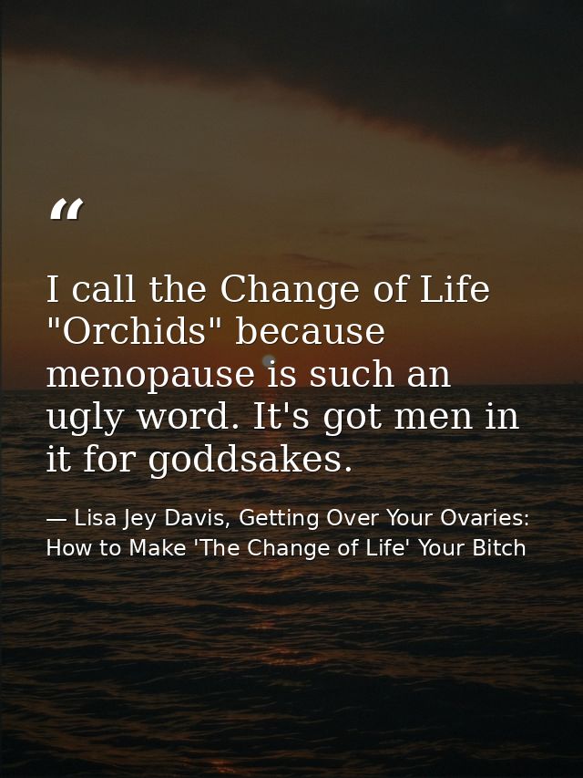 I call the Change of Life "Orchids" because menopause is such an ugly word. It's got men in it for goddsakes. — Lisa Jey Davis, Getting Over Your Ovaries: How to Make 'The Change of Life' Your Bitch
