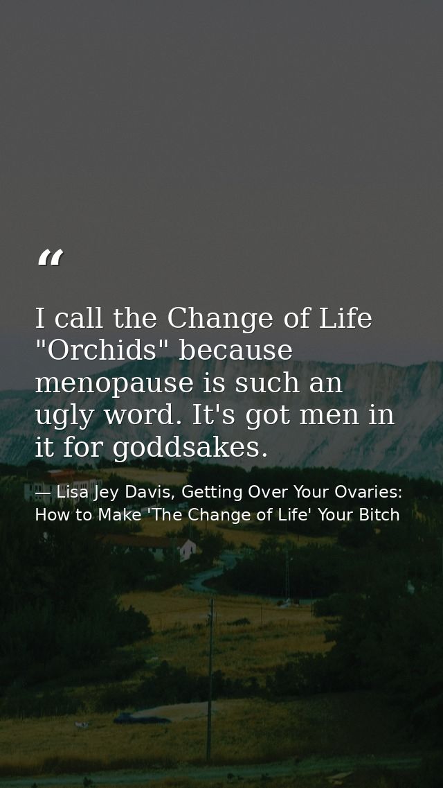 I call the Change of Life "Orchids" because menopause is such an ugly word. It's got men in it for goddsakes. — Lisa Jey Davis, Getting Over Your Ovaries: How to Make 'The Change of Life' Your Bitch