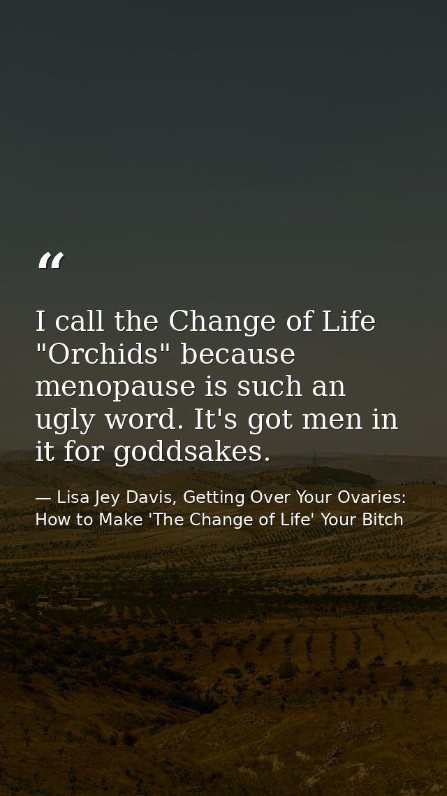I call the Change of Life "Orchids" because menopause is such an ugly word. It's got men in it for goddsakes. — Lisa Jey Davis, Getting Over Your Ovaries: How to Make 'The Change of Life' Your Bitch
