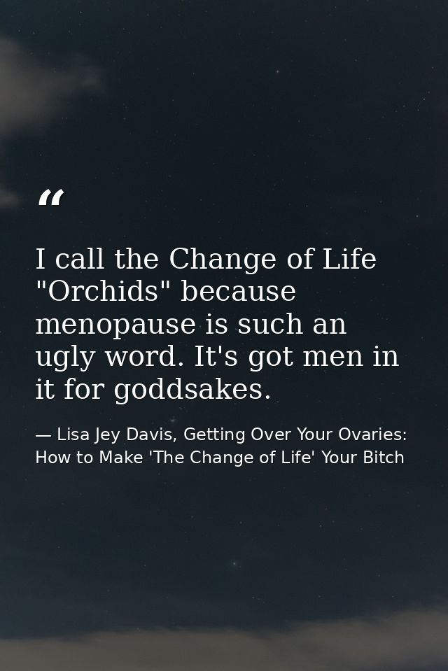 I call the Change of Life "Orchids" because menopause is such an ugly word. It's got men in it for goddsakes. — Lisa Jey Davis, Getting Over Your Ovaries: How to Make 'The Change of Life' Your Bitch