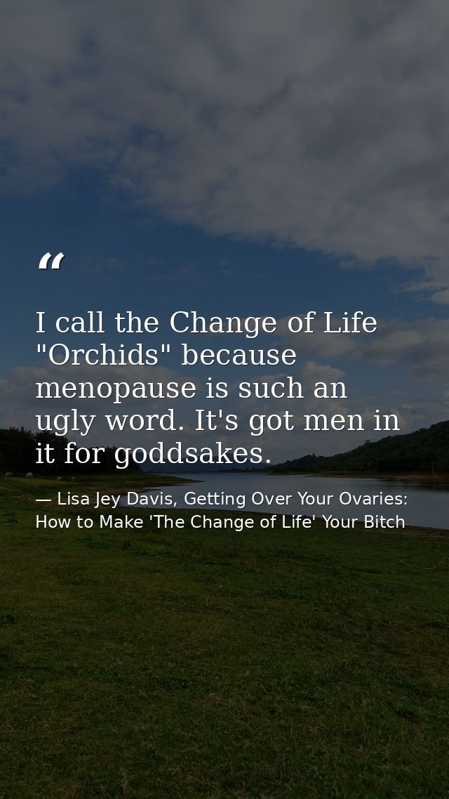 I call the Change of Life "Orchids" because menopause is such an ugly word. It's got men in it for goddsakes. — Lisa Jey Davis, Getting Over Your Ovaries: How to Make 'The Change of Life' Your Bitch