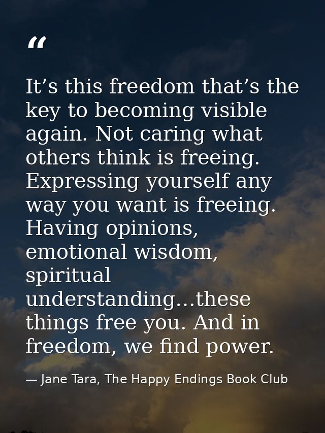 It’s this freedom that’s the key to becoming visible again. Not caring what others think is freeing. Expressing yourself — Jane Tara, The Happy Endings Book Club