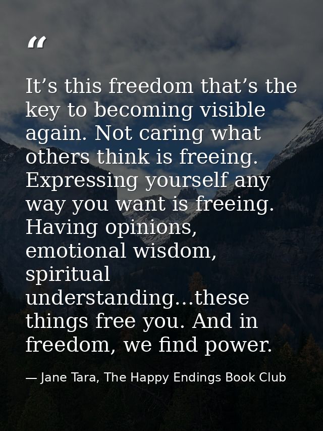 It’s this freedom that’s the key to becoming visible again. Not caring what others think is freeing. Expressing yourself — Jane Tara, The Happy Endings Book Club