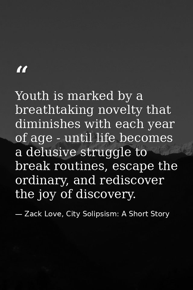 Youth is marked by a breathtaking novelty that diminishes with each year of age - until life becomes a delusive struggle — Zack Love, City Solipsism: A Short Story