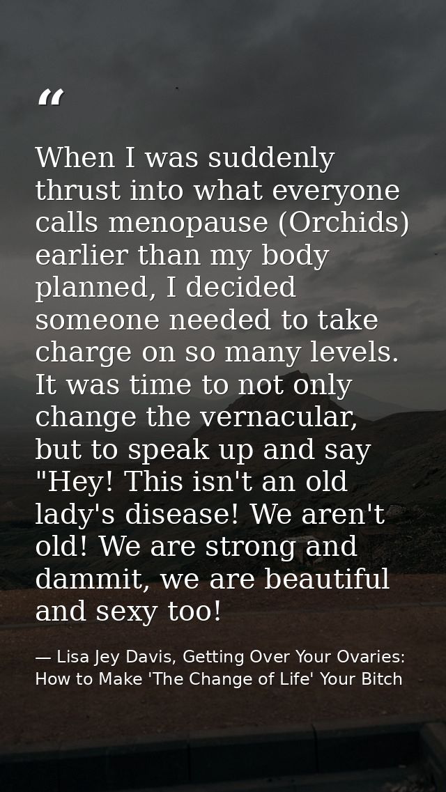 When I was suddenly thrust into what everyone calls menopause (Orchids) earlier than my body planned, I decided someone  — Lisa Jey Davis, Getting Over Your Ovaries: How to Make 'The Change of Life' Your Bitch