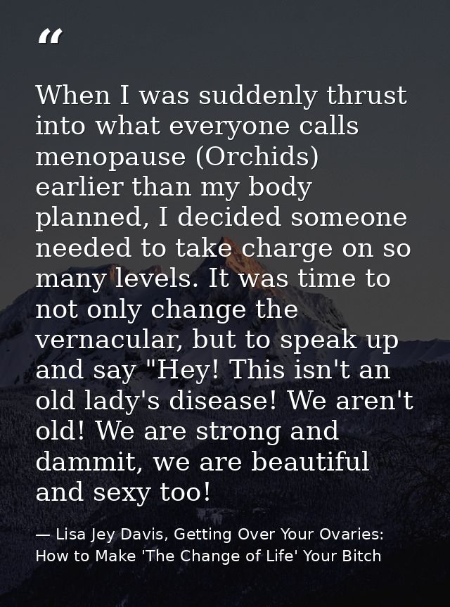 When I was suddenly thrust into what everyone calls menopause (Orchids) earlier than my body planned, I decided someone  — Lisa Jey Davis, Getting Over Your Ovaries: How to Make 'The Change of Life' Your Bitch