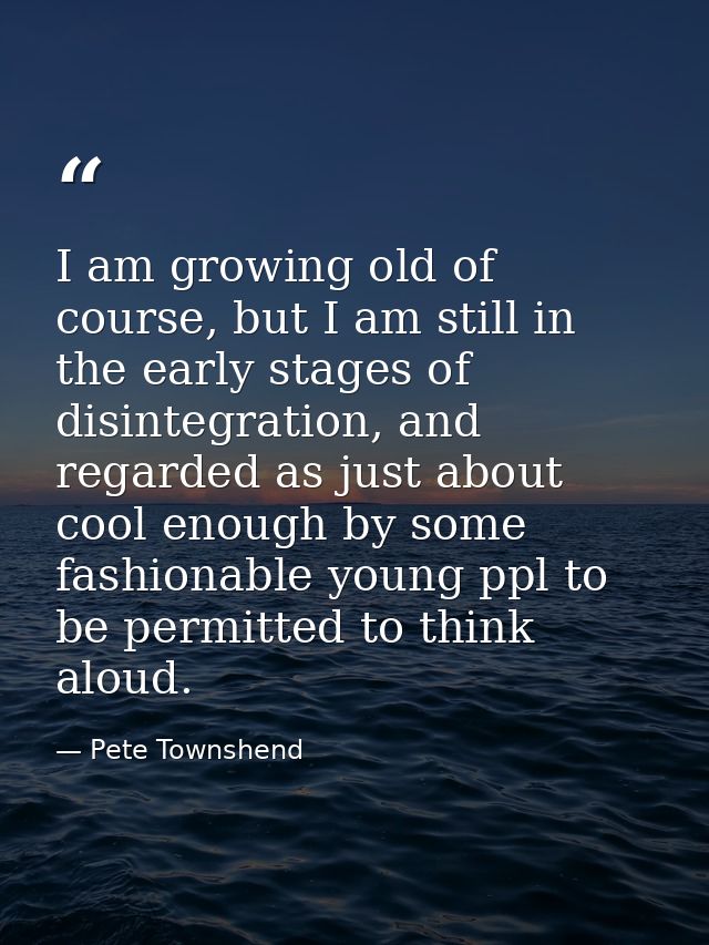 I am growing old of course, but I am still in the early stages of disintegration, and regarded as just about cool enough — Pete Townshend