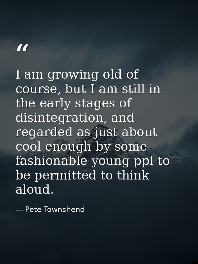 I am growing old of course, but I am still in the early stages of disintegration, and regarded as just about cool enough — Pete Townshend