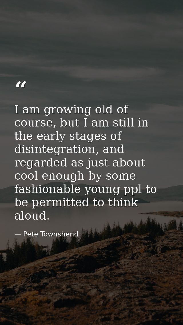 I am growing old of course, but I am still in the early stages of disintegration, and regarded as just about cool enough — Pete Townshend