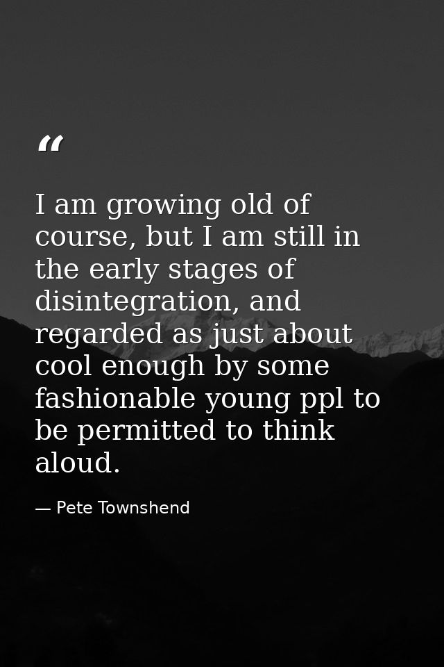 I am growing old of course, but I am still in the early stages of disintegration, and regarded as just about cool enough — Pete Townshend
