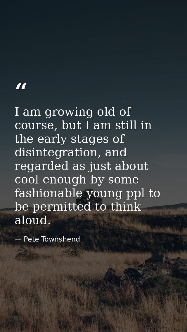 I am growing old of course, but I am still in the early stages of disintegration, and regarded as just about cool enough — Pete Townshend