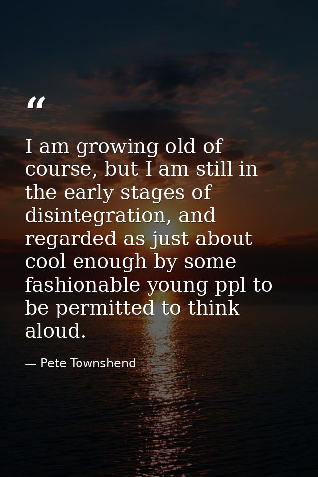 I am growing old of course, but I am still in the early stages of disintegration, and regarded as just about cool enough — Pete Townshend