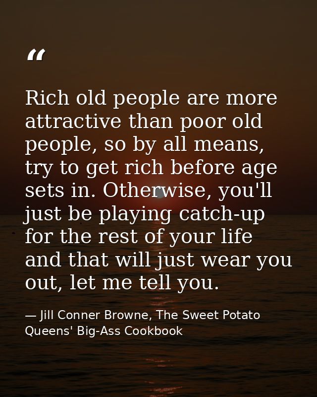 Rich old people are more attractive than poor old people, so by all means, try to get rich before age sets in. Otherwise — Jill Conner Browne, The Sweet Potato Queens' Big-Ass Cookbook
