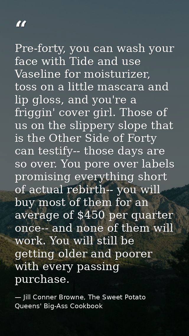 Pre-forty, you can wash your face with Tide and use Vaseline for moisturizer, toss on a little mascara and lip gloss, an — Jill Conner Browne, The Sweet Potato Queens' Big-Ass Cookbook