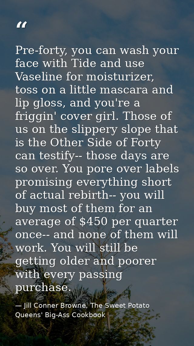 Pre-forty, you can wash your face with Tide and use Vaseline for moisturizer, toss on a little mascara and lip gloss, an — Jill Conner Browne, The Sweet Potato Queens' Big-Ass Cookbook