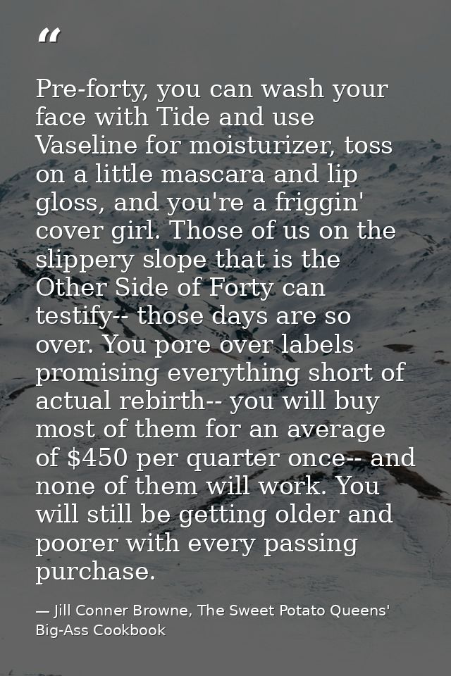 Pre-forty, you can wash your face with Tide and use Vaseline for moisturizer, toss on a little mascara and lip gloss, an — Jill Conner Browne, The Sweet Potato Queens' Big-Ass Cookbook