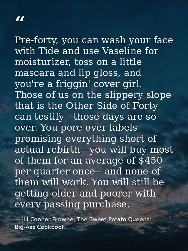 Pre-forty, you can wash your face with Tide and use Vaseline for moisturizer, toss on a little mascara and lip gloss, an — Jill Conner Browne, The Sweet Potato Queens' Big-Ass Cookbook