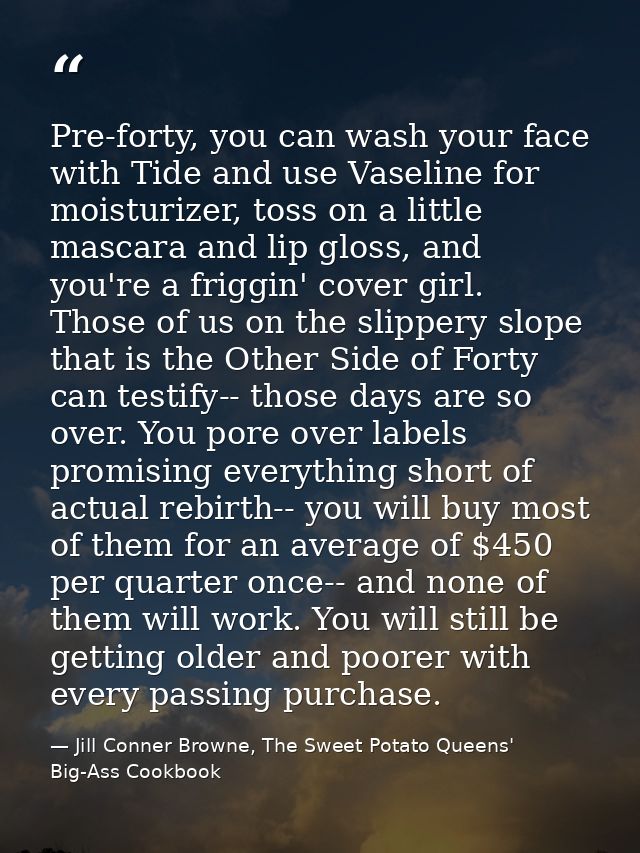 Pre-forty, you can wash your face with Tide and use Vaseline for moisturizer, toss on a little mascara and lip gloss, an — Jill Conner Browne, The Sweet Potato Queens' Big-Ass Cookbook