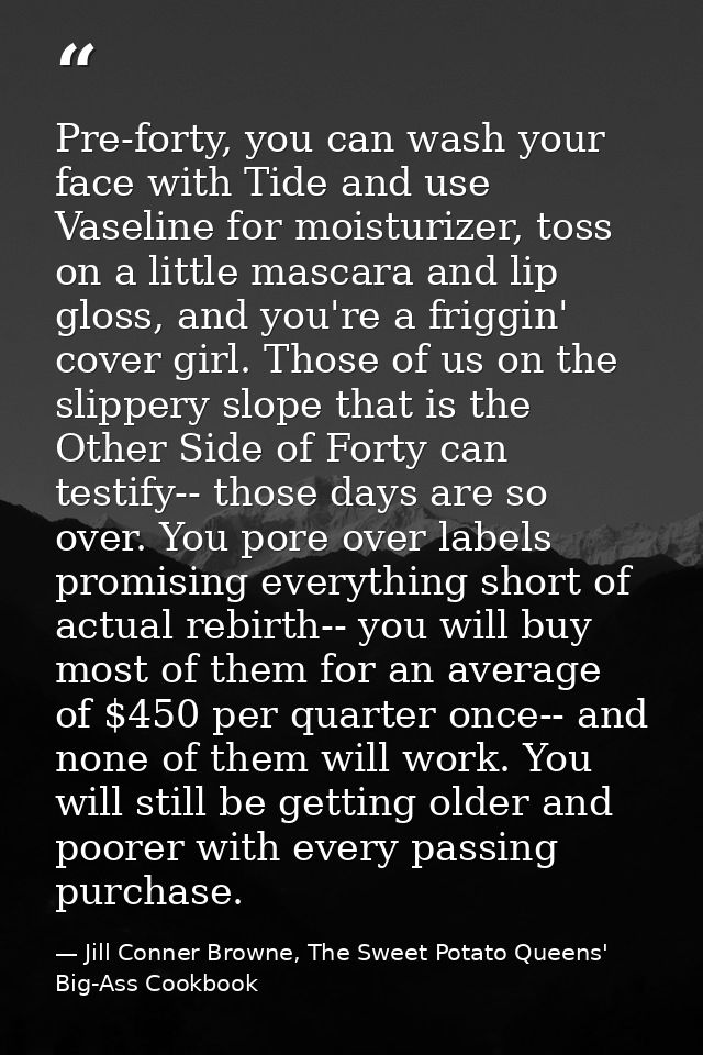 Pre-forty, you can wash your face with Tide and use Vaseline for moisturizer, toss on a little mascara and lip gloss, an — Jill Conner Browne, The Sweet Potato Queens' Big-Ass Cookbook