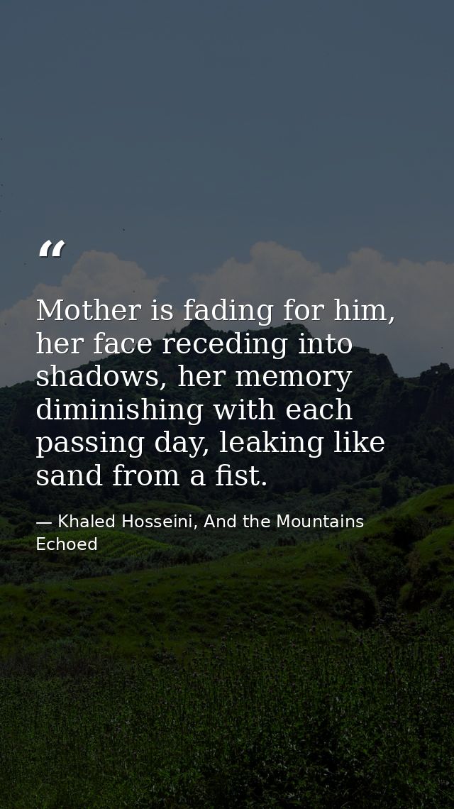 Mother is fading for him, her face receding into shadows, her memory diminishing with each passing day, leaking like san — Khaled Hosseini, And the Mountains Echoed