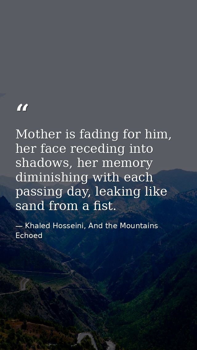 Mother is fading for him, her face receding into shadows, her memory diminishing with each passing day, leaking like san — Khaled Hosseini, And the Mountains Echoed