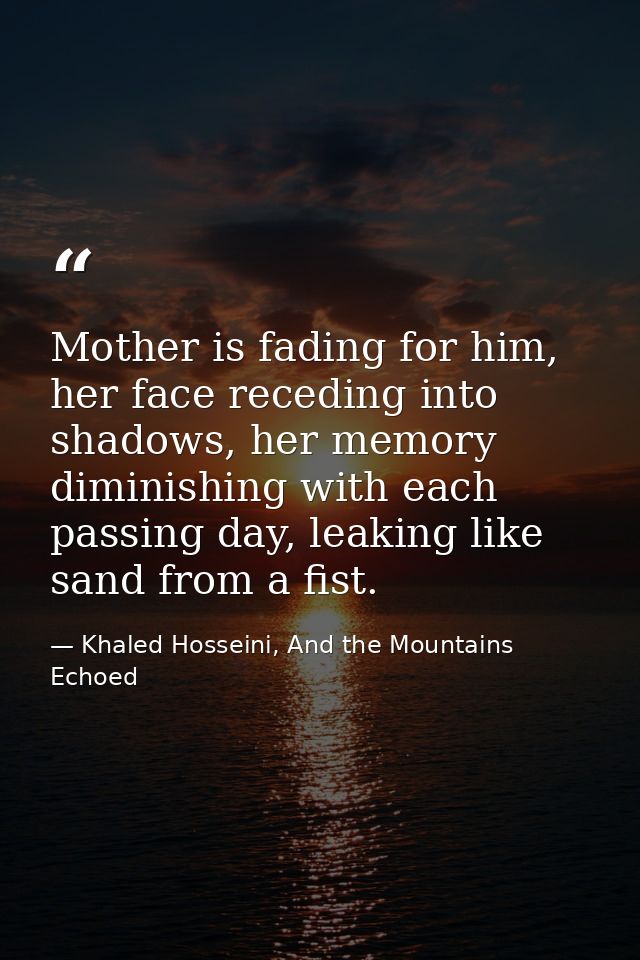 Mother is fading for him, her face receding into shadows, her memory diminishing with each passing day, leaking like san — Khaled Hosseini, And the Mountains Echoed