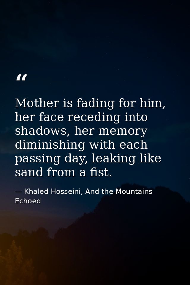Mother is fading for him, her face receding into shadows, her memory diminishing with each passing day, leaking like san — Khaled Hosseini, And the Mountains Echoed