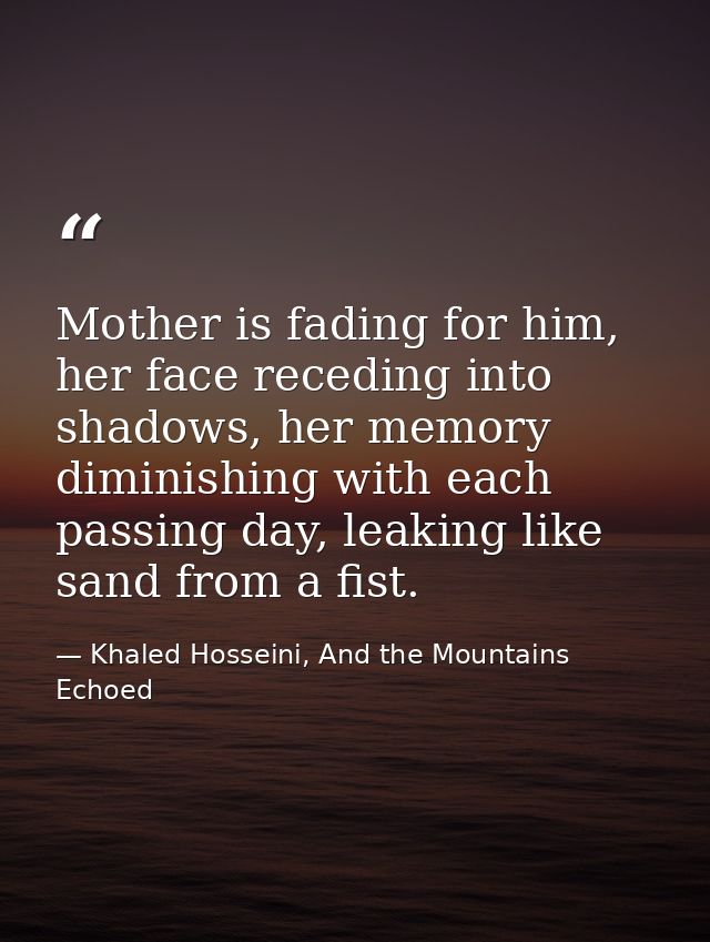 Mother is fading for him, her face receding into shadows, her memory diminishing with each passing day, leaking like san — Khaled Hosseini, And the Mountains Echoed