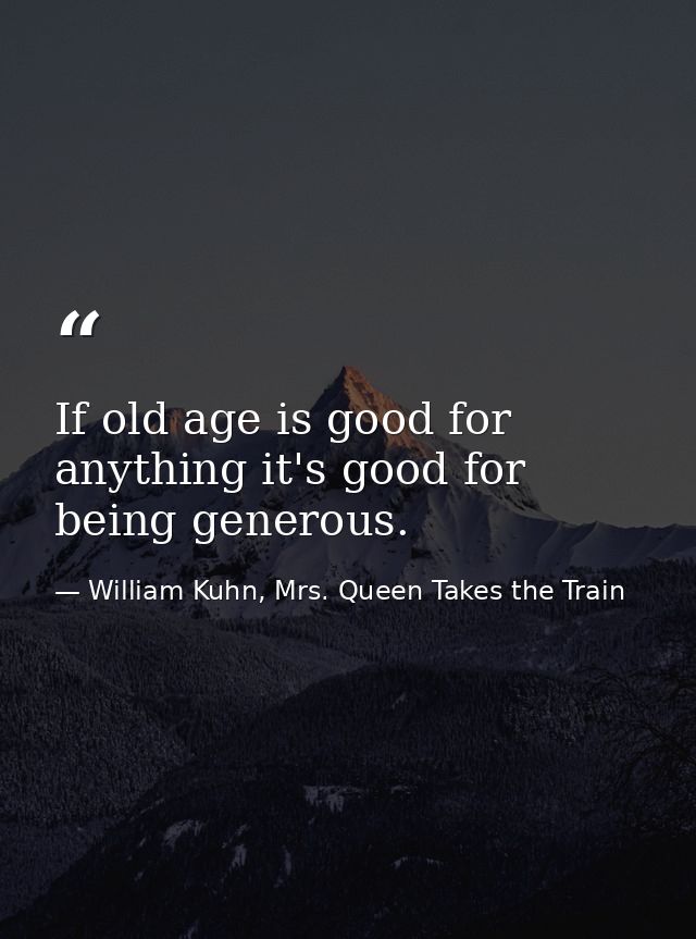 If old age is good for anything it's good for being generous. — William Kuhn, Mrs. Queen Takes the Train