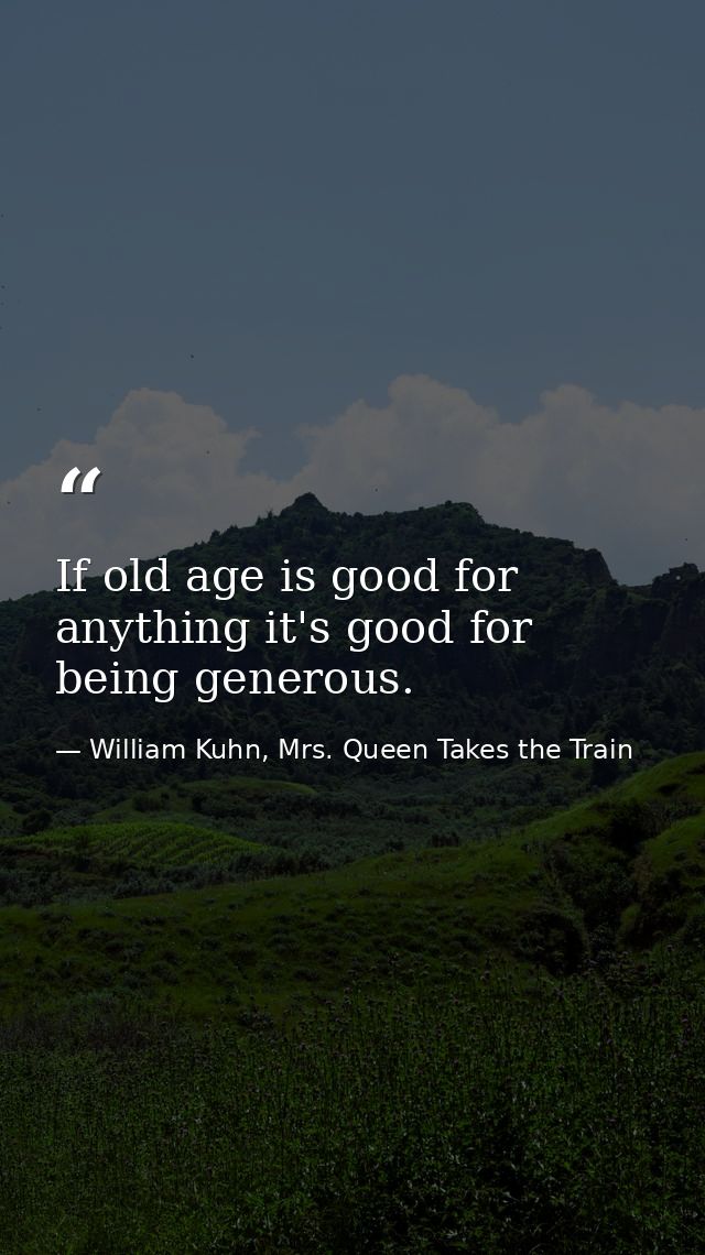 If old age is good for anything it's good for being generous. — William Kuhn, Mrs. Queen Takes the Train
