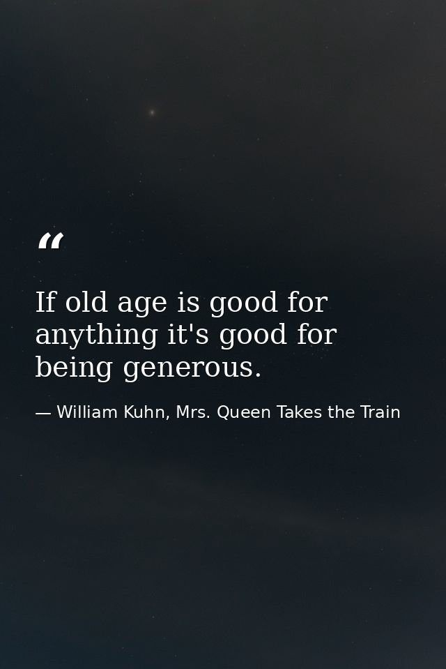 If old age is good for anything it's good for being generous. — William Kuhn, Mrs. Queen Takes the Train