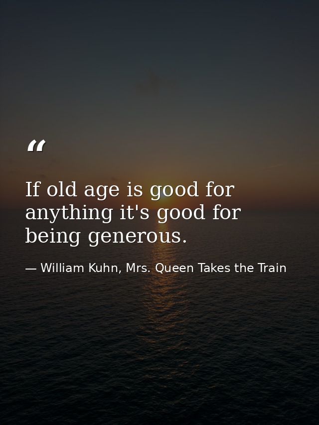 If old age is good for anything it's good for being generous. — William Kuhn, Mrs. Queen Takes the Train