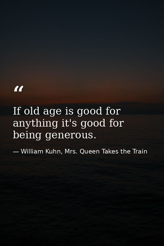 If old age is good for anything it's good for being generous. — William Kuhn, Mrs. Queen Takes the Train