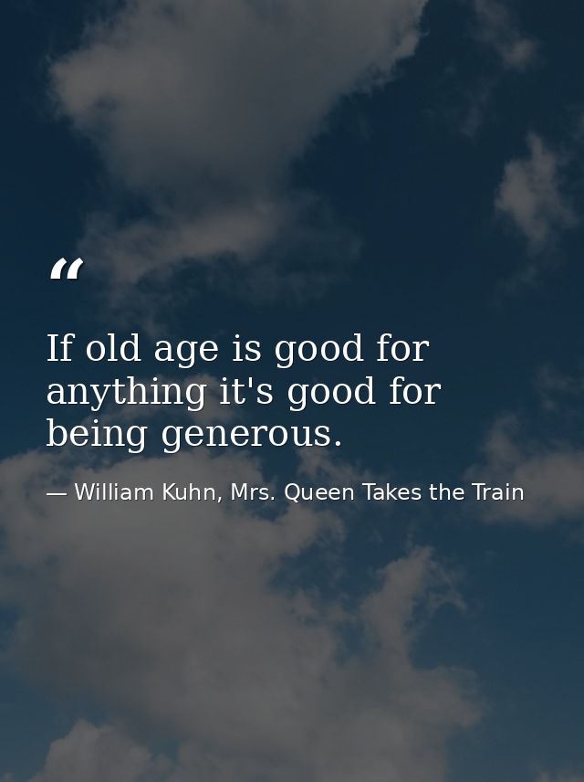 If old age is good for anything it's good for being generous. — William Kuhn, Mrs. Queen Takes the Train