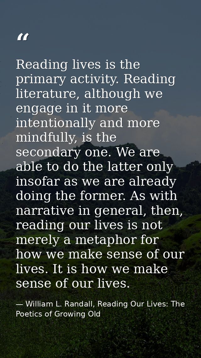 Reading lives is the primary activity. Reading literature, although we engage in it more intentionally and more mindfull — William L. Randall, Reading Our Lives: The Poetics of Growing Old