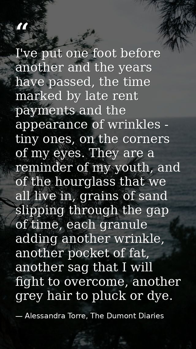 I've put one foot before another and the years have passed, the time marked by late rent payments and the appearance of  — Alessandra Torre, The Dumont Diaries