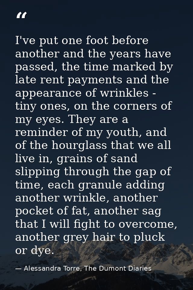 I've put one foot before another and the years have passed, the time marked by late rent payments and the appearance of  — Alessandra Torre, The Dumont Diaries